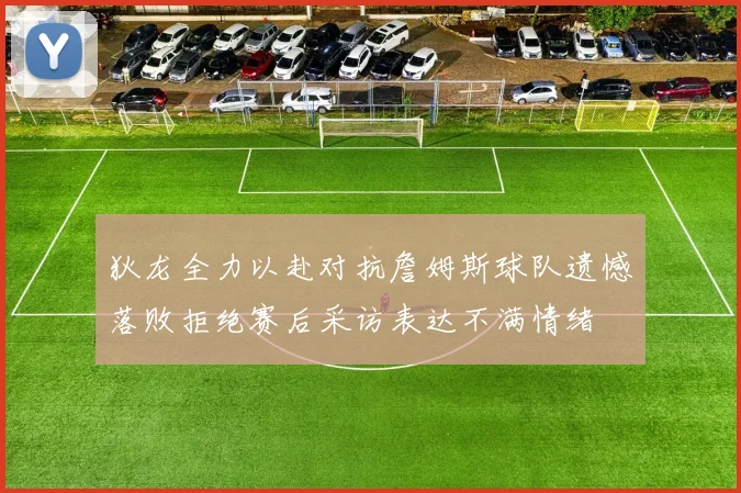 狄龙全力以赴对抗詹姆斯球队遗憾落败拒绝赛后采访表达不满情绪