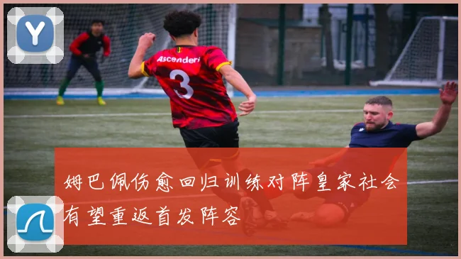 姆巴佩伤愈回归训练对阵皇家社会有望重返首发阵容
