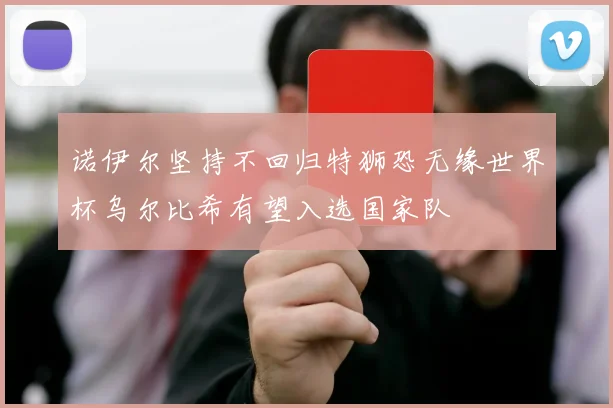 诺伊尔坚持不回归特狮恐无缘世界杯乌尔比希有望入选国家队