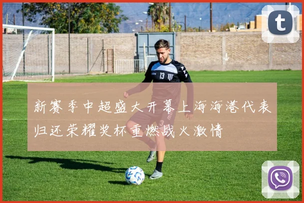 新赛季中超盛大开幕上海海港代表归还荣耀奖杯重燃战火激情