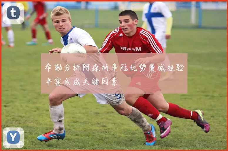 希勒分析阿森纳争冠优势曼城经验丰富或成关键因素