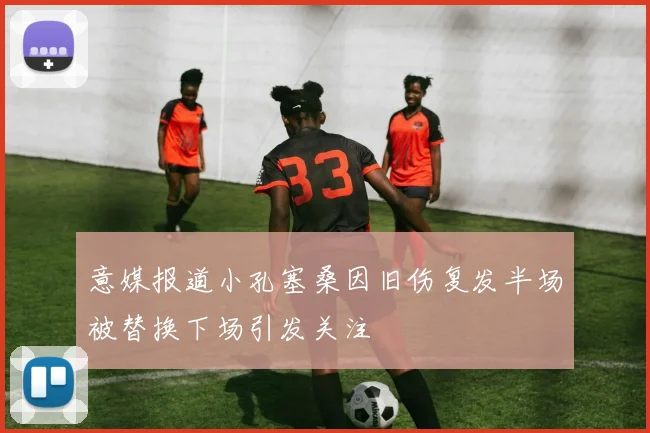 意媒报道小孔塞桑因旧伤复发半场被替换下场引发关注