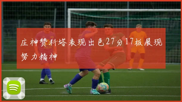 庄神赞科塔表现出色27分17板展现努力精神