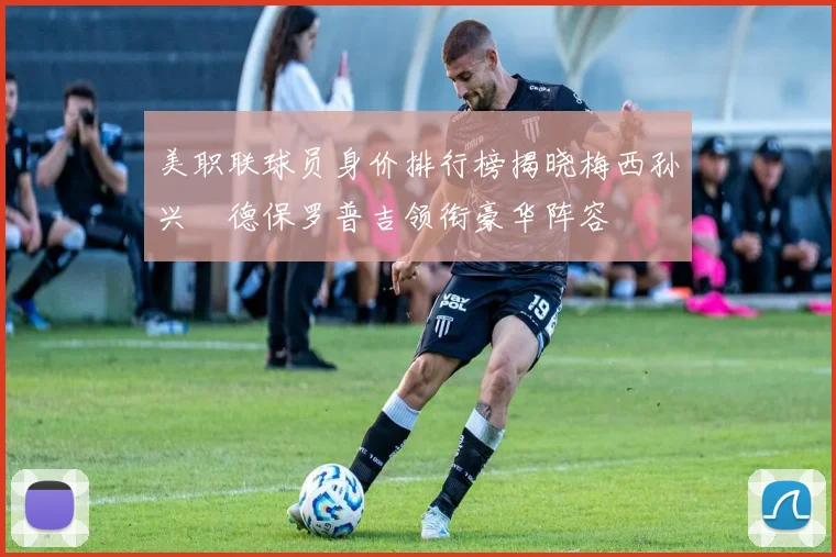 美职联球员身价排行榜揭晓梅西孙兴慜德保罗普吉领衔豪华阵容