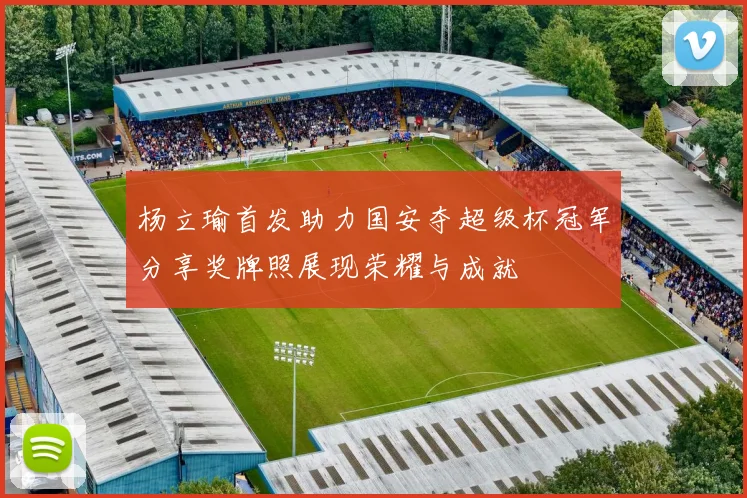 杨立瑜首发助力国安夺超级杯冠军分享奖牌照展现荣耀与成就