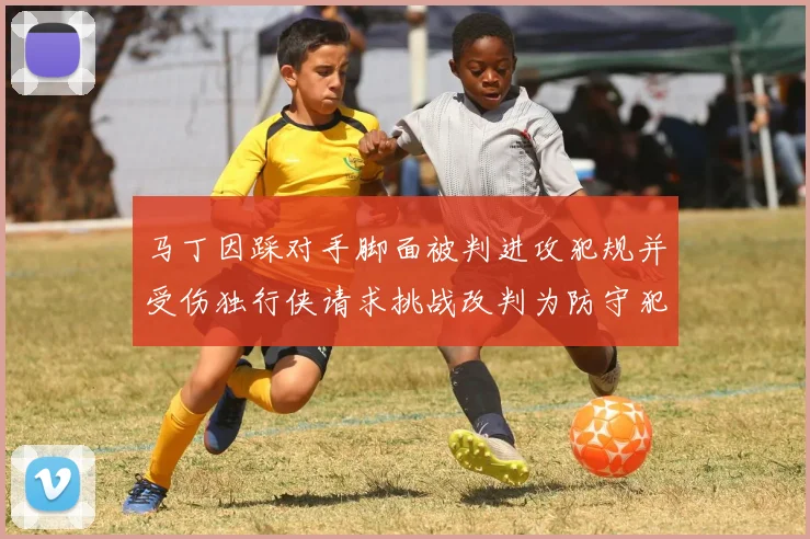 马丁因踩对手脚面被判进攻犯规并受伤独行侠请求挑战改判为防守犯规