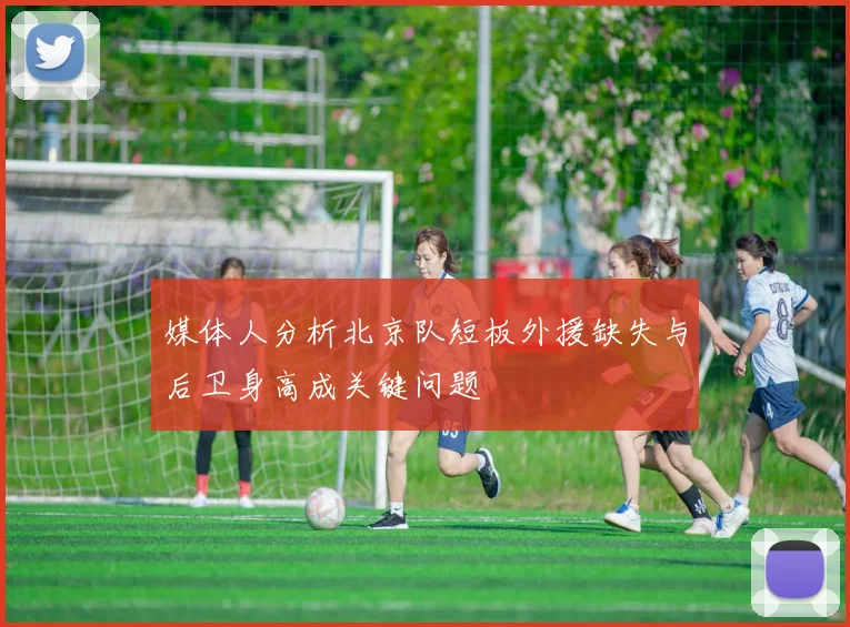 媒体人分析北京队短板外援缺失与后卫身高成关键问题
