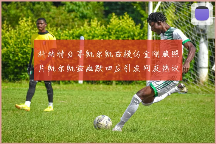 科纳特分享凯尔凯兹模仿金刚狼照片凯尔凯兹幽默回应引发网友热议