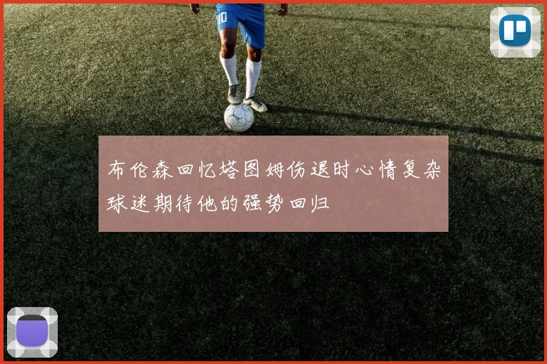 布伦森回忆塔图姆伤退时心情复杂球迷期待他的强势回归