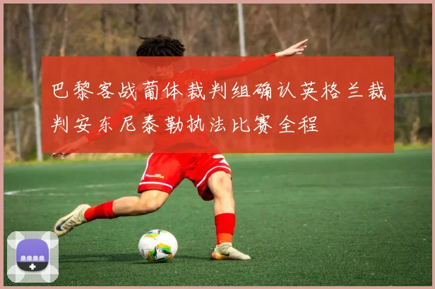 巴黎客战葡体裁判组确认英格兰裁判安东尼泰勒执法比赛全程