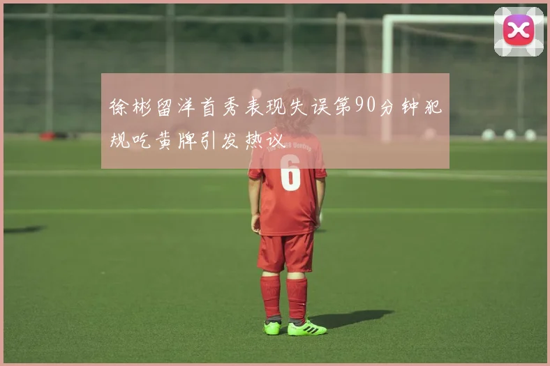 徐彬留洋首秀表现失误第90分钟犯规吃黄牌引发热议