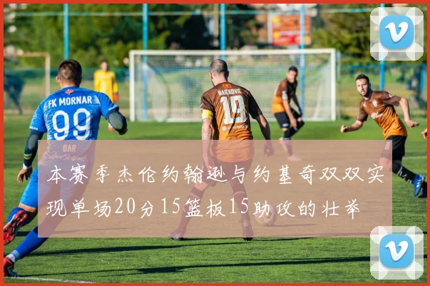 本赛季杰伦约翰逊与约基奇双双实现单场20分15篮板15助攻的壮举