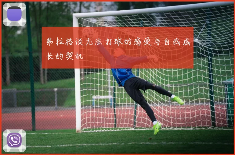 弗拉格谈无法打球的感受与自我成长的契机
