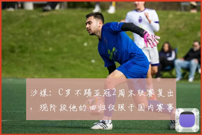 沙媒：C罗不踢亚冠2周末联赛复出，现阶段他的回归仅限于国内赛事