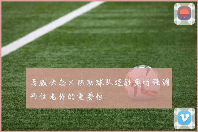 马威状态火热助球队连胜奥特强调两位老将的重要性