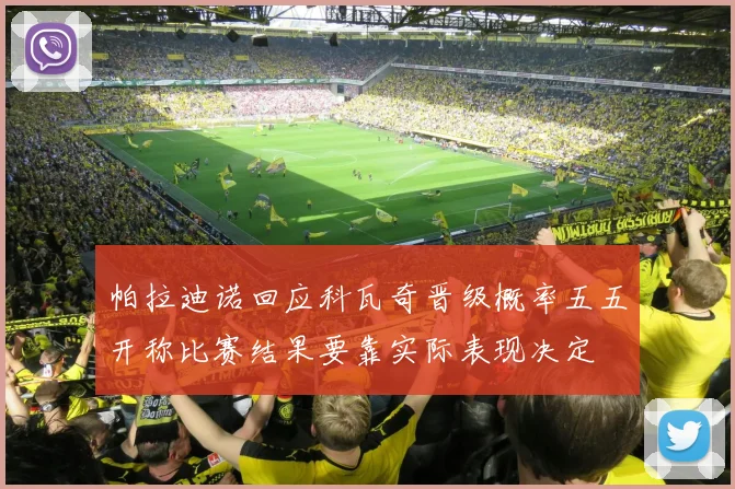 帕拉迪诺回应科瓦奇晋级概率五五开称比赛结果要靠实际表现决定