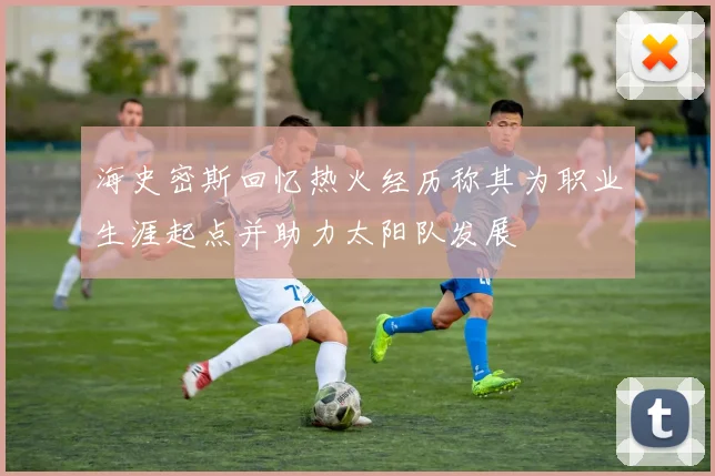海史密斯回忆热火经历称其为职业生涯起点并助力太阳队发展
