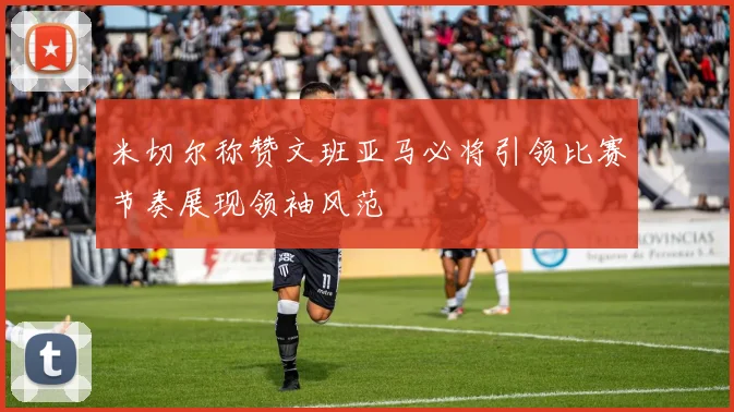 米切尔称赞文班亚马必将引领比赛节奏展现领袖风范