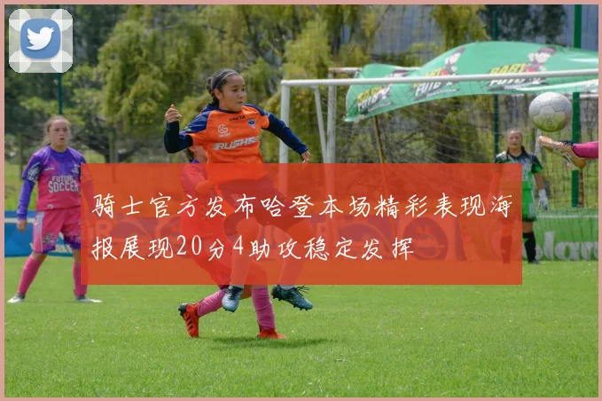 骑士官方发布哈登本场精彩表现海报展现20分4助攻稳定发挥