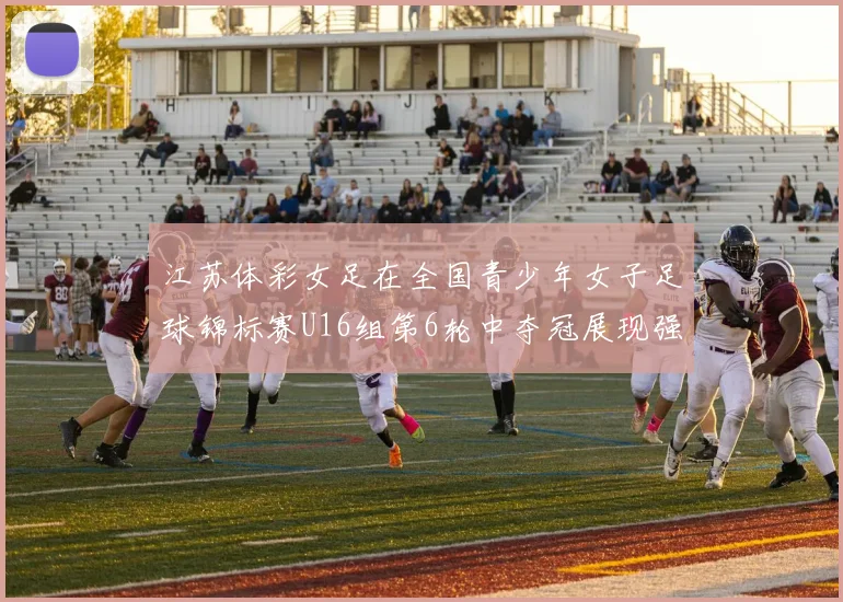 江苏体彩女足在全国青少年女子足球锦标赛U16组第6轮中夺冠展现强大实力
