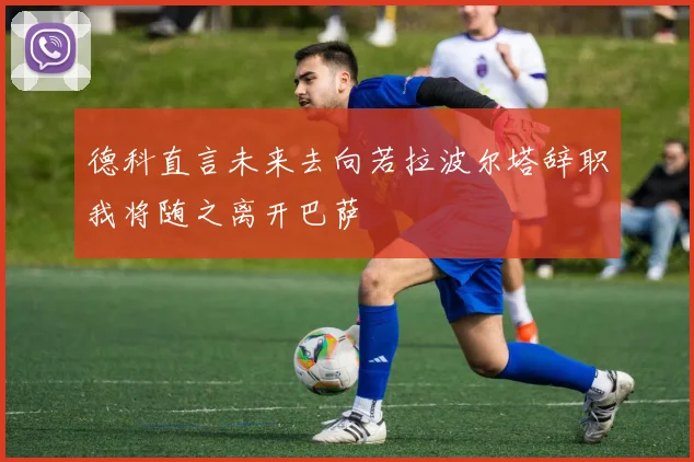 德科直言未来去向若拉波尔塔辞职我将随之离开巴萨