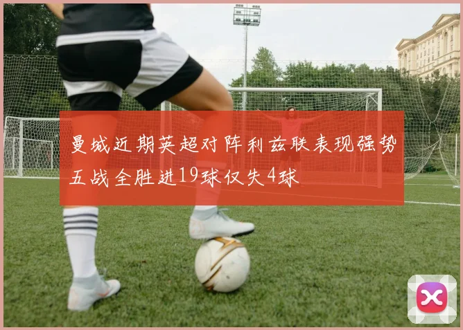 曼城近期英超对阵利兹联表现强势五战全胜进19球仅失4球