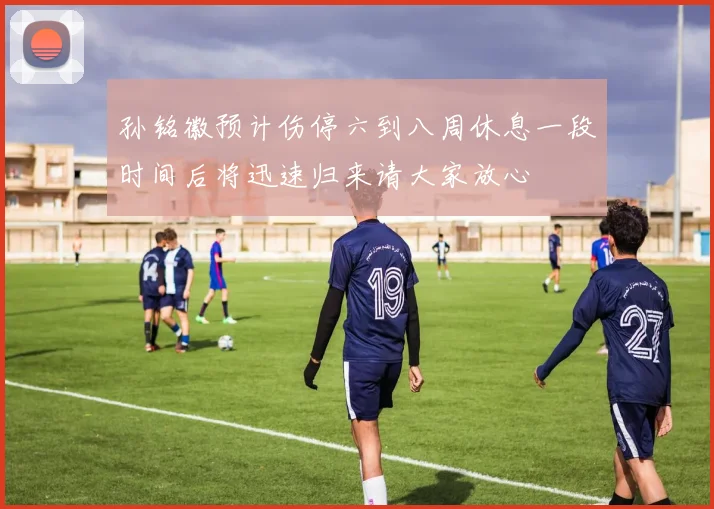 孙铭徽预计伤停六到八周休息一段时间后将迅速归来请大家放心