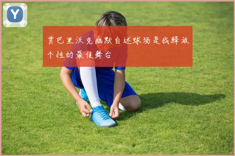 贾巴里沃克幽默自述球场是我释放个性的最佳舞台