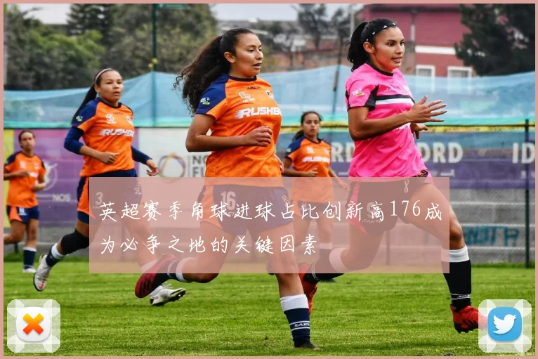 英超赛季角球进球占比创新高176成为必争之地的关键因素