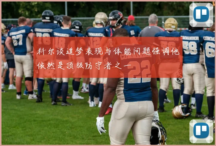 科尔谈追梦表现与体能问题强调他依然是顶级防守者之一