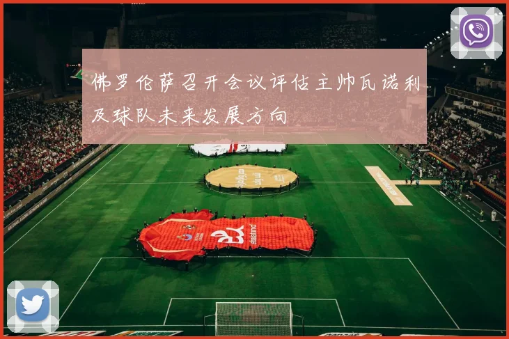 佛罗伦萨召开会议评估主帅瓦诺利及球队未来发展方向