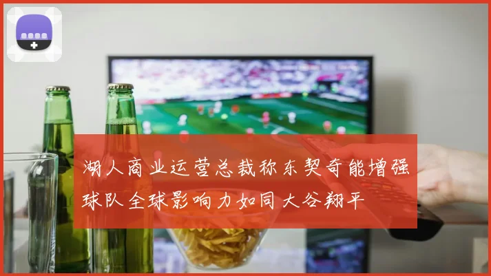 湖人商业运营总裁称东契奇能增强球队全球影响力如同大谷翔平