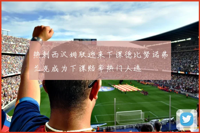 热刺西汉姆联迎来下课德比努诺弗兰克成为下课赔率热门人选
