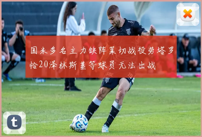 国米多名主力缺阵莱切战役劳塔罗恰20泽林斯基等球员无法出战