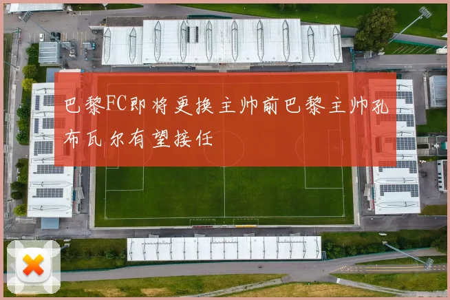 巴黎FC即将更换主帅前巴黎主帅孔布瓦尔有望接任