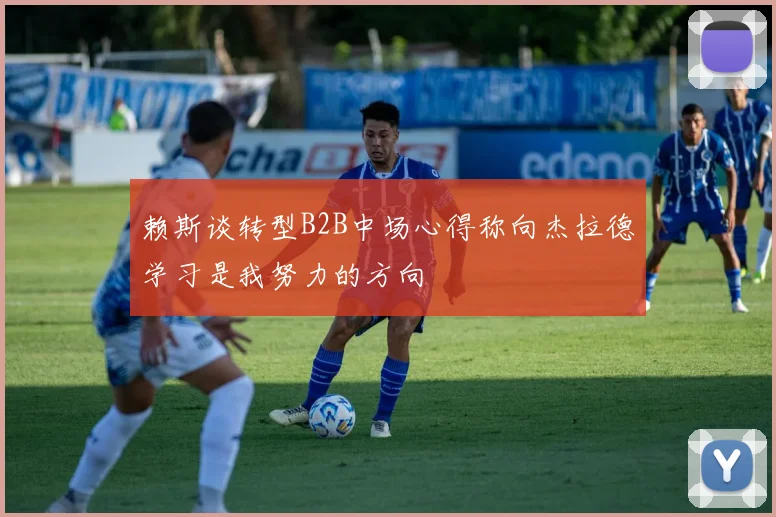 赖斯谈转型B2B中场心得称向杰拉德学习是我努力的方向