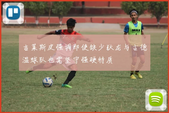 吉莱斯皮强调即使缺少狄龙与古德温球队也需坚守强硬特质