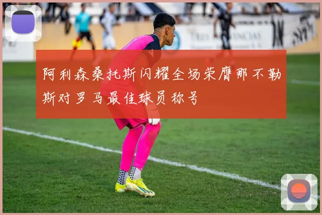 阿利森桑托斯闪耀全场荣膺那不勒斯对罗马最佳球员称号