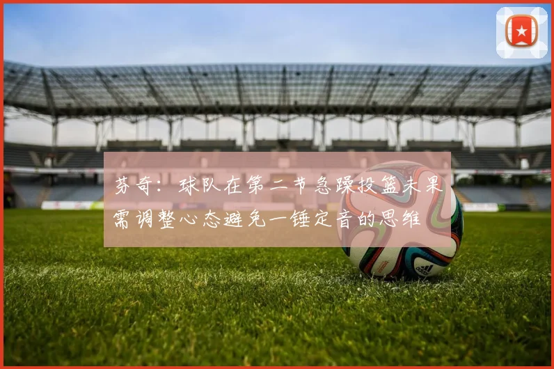 芬奇：球队在第二节急躁投篮未果需调整心态避免一锤定音的思维