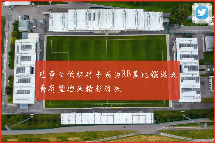 巴萨甘伯杯对手或为RB莱比锡诺坎普有望迎来精彩对决