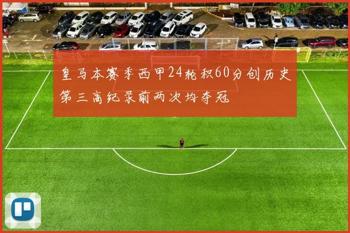 皇马本赛季西甲24轮积60分创历史第三高纪录前两次均夺冠