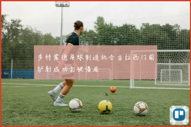 多特蒙德角球制造机会吉拉西门前铲射成功打破僵局