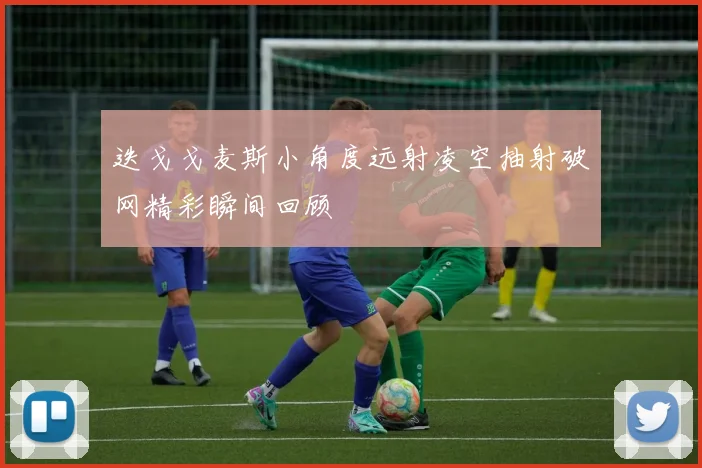 迭戈戈麦斯小角度远射凌空抽射破网精彩瞬间回顾