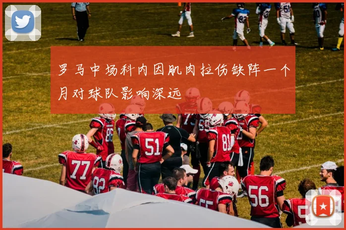 罗马中场科内因肌肉拉伤缺阵一个月对球队影响深远